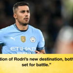 Indication of Rodris new destination both teams set for battle "Indication of Rodri's new destination, both teams set for battle."