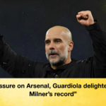 Pressure on Arsenal Guardiola delighted by Milners record “Pressure on Arsenal, Guardiola delighted by Milner’s record”