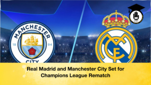 Real Madrid and Manchester City Set for Champions League Rematch Real Madrid and Manchester City Set for Champions League Rematch