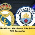 Real Madrid and Manchester City Set for Epic Fifth Encounter Real Madrid and Manchester City Set for Epic Fifth Encounter