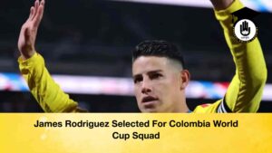 James Rodriguez Selected For Colombia World Cup Squad
